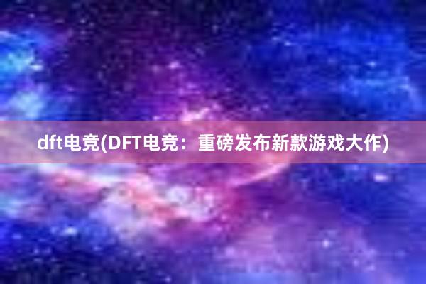 dft电竞(DFT电竞：重磅发布新款游戏大作)