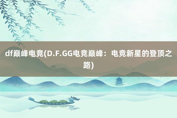 df巅峰电竞(D.F.GG电竞巅峰：电竞新星的登顶之路)