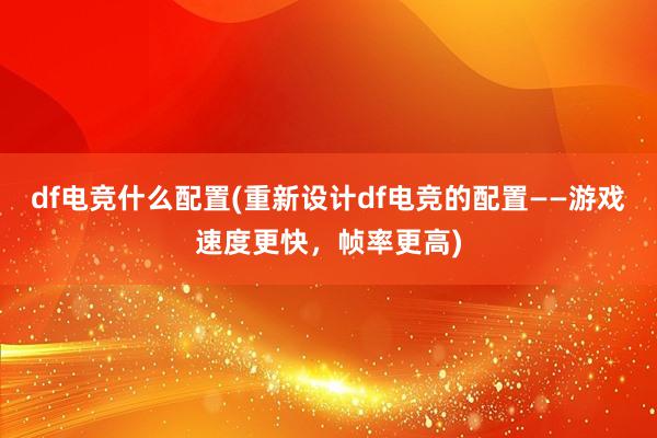 df电竞什么配置(重新设计df电竞的配置——游戏速度更快，帧率更高)