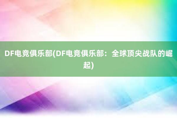 DF电竞俱乐部(DF电竞俱乐部：全球顶尖战队的崛起)