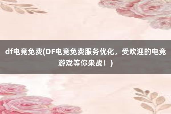 df电竞免费(DF电竞免费服务优化，受欢迎的电竞游戏等你来战！)