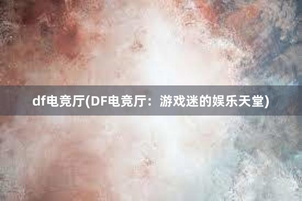 df电竞厅(DF电竞厅：游戏迷的娱乐天堂)