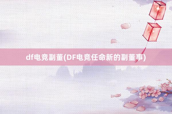 df电竞副董(DF电竞任命新的副董事)