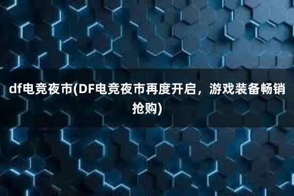 df电竞夜市(DF电竞夜市再度开启，游戏装备畅销抢购)