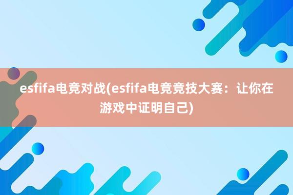 esfifa电竞对战(esfifa电竞竞技大赛：让你在游戏中证明自己)