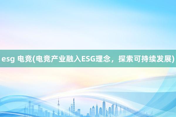 esg 电竞(电竞产业融入ESG理念，探索可持续发展)