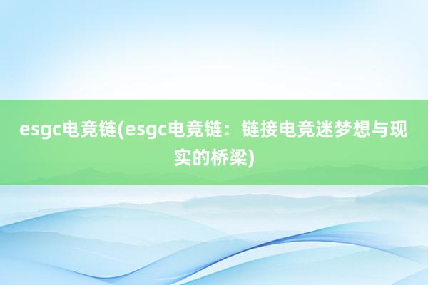 esgc电竞链(esgc电竞链：链接电竞迷梦想与现实的桥梁)