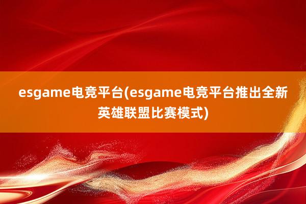 esgame电竞平台(esgame电竞平台推出全新英雄联盟比赛模式)