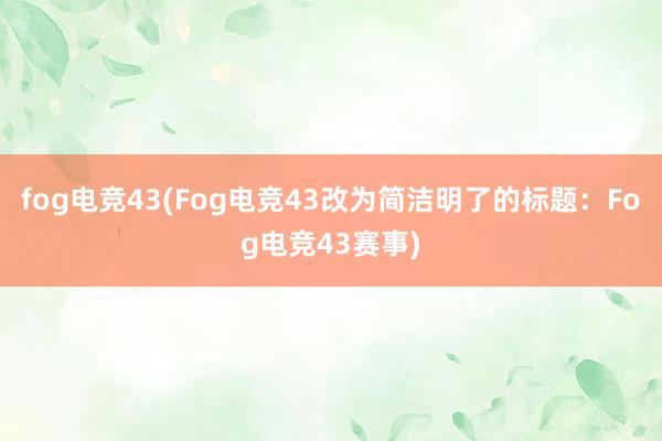 fog电竞43(Fog电竞43改为简洁明了的标题：Fog电竞43赛事)