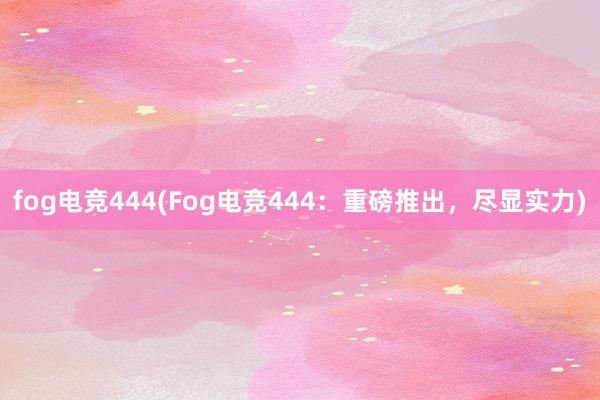 fog电竞444(Fog电竞444：重磅推出，尽显实力)