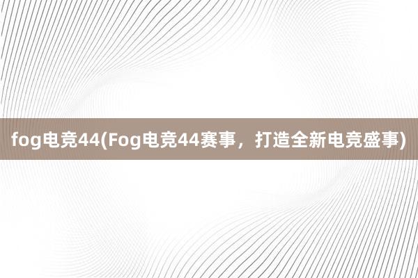 fog电竞44(Fog电竞44赛事，打造全新电竞盛事)