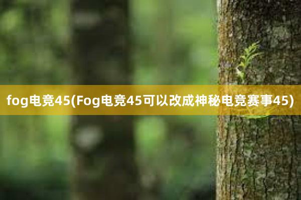 fog电竞45(Fog电竞45可以改成神秘电竞赛事45)