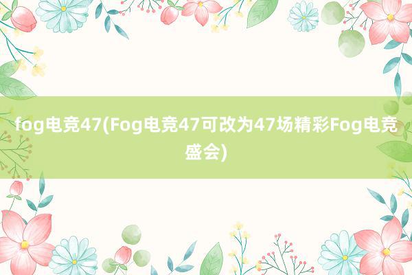 fog电竞47(Fog电竞47可改为47场精彩Fog电竞盛会)