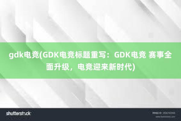 gdk电竞(GDK电竞标题重写：GDK电竞 赛事全面升级，电竞迎来新时代)