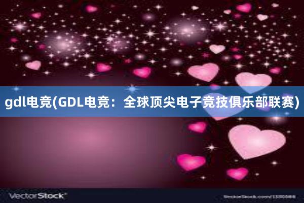 gdl电竞(GDL电竞：全球顶尖电子竞技俱乐部联赛)