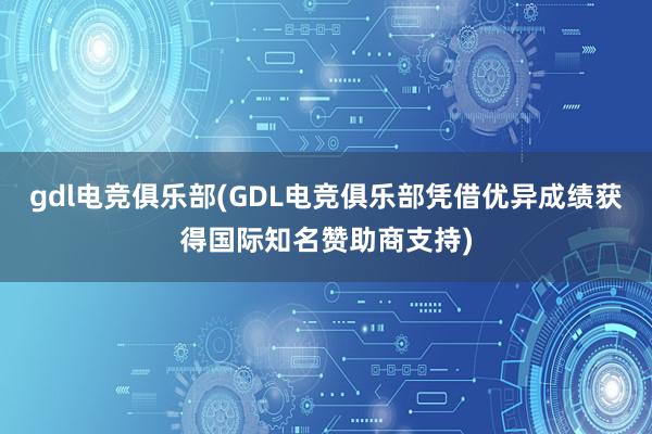 gdl电竞俱乐部(GDL电竞俱乐部凭借优异成绩获得国际知名赞助商支持)