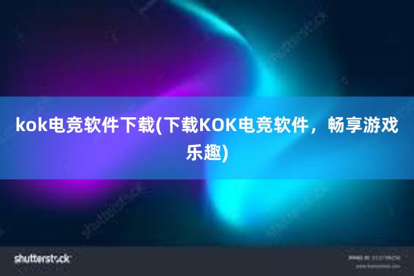 kok电竞软件下载(下载KOK电竞软件，畅享游戏乐趣)