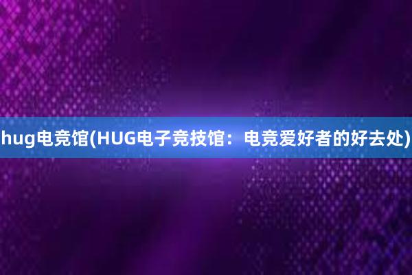 hug电竞馆(HUG电子竞技馆：电竞爱好者的好去处)