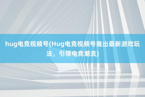 hug电竞视频号(Hug电竞视频号推出最新游戏玩法，引领电竞潮流)