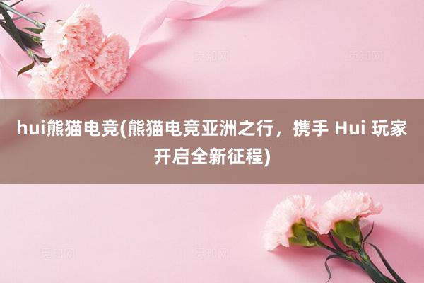 hui熊猫电竞(熊猫电竞亚洲之行，携手 Hui 玩家开启全新征程)