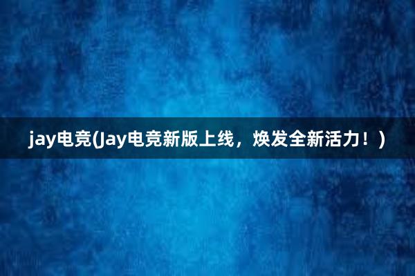 jay电竞(Jay电竞新版上线，焕发全新活力！)