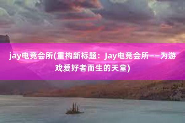 jay电竞会所(重构新标题：Jay电竞会所——为游戏爱好者而生的天堂)