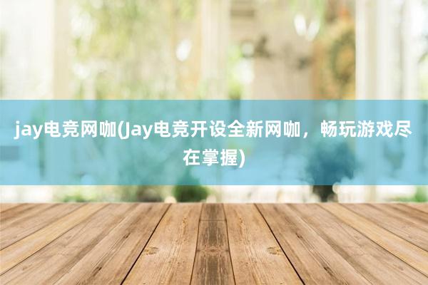 jay电竞网咖(Jay电竞开设全新网咖，畅玩游戏尽在掌握)