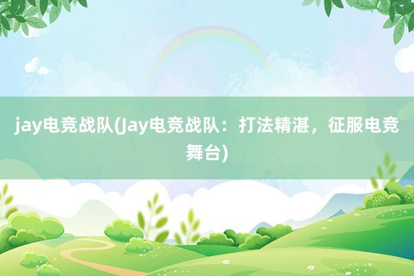 jay电竞战队(Jay电竞战队：打法精湛，征服电竞舞台)