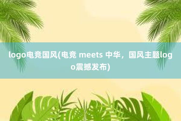 logo电竞国风(电竞 meets 中华，国风主题logo震撼发布)