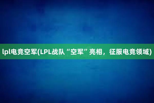 lpl电竞空军(LPL战队“空军”亮相，征服电竞领域)