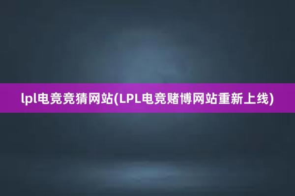 lpl电竞竞猜网站(LPL电竞赌博网站重新上线)