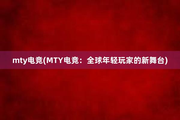 mty电竞(MTY电竞：全球年轻玩家的新舞台)