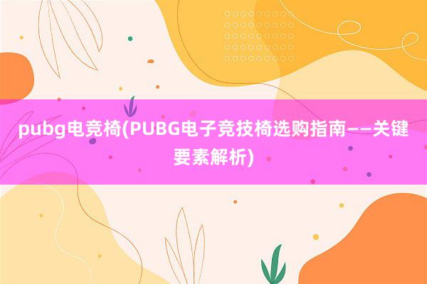 pubg电竞椅(PUBG电子竞技椅选购指南——关键要素解析)