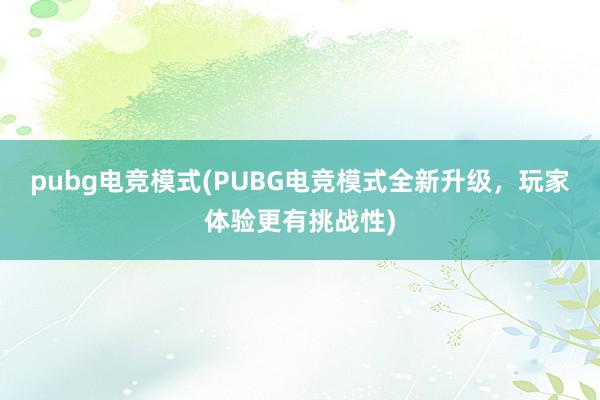 pubg电竞模式(PUBG电竞模式全新升级，玩家体验更有挑战性)