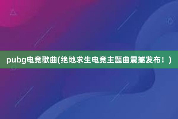 pubg电竞歌曲(绝地求生电竞主题曲震撼发布！)