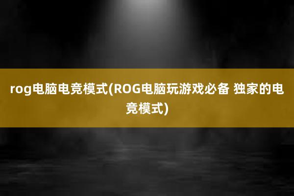 rog电脑电竞模式(ROG电脑玩游戏必备 独家的电竞模式)