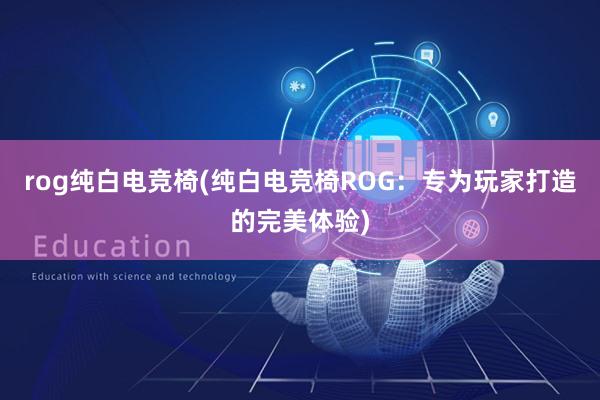 rog纯白电竞椅(纯白电竞椅ROG：专为玩家打造的完美体验)