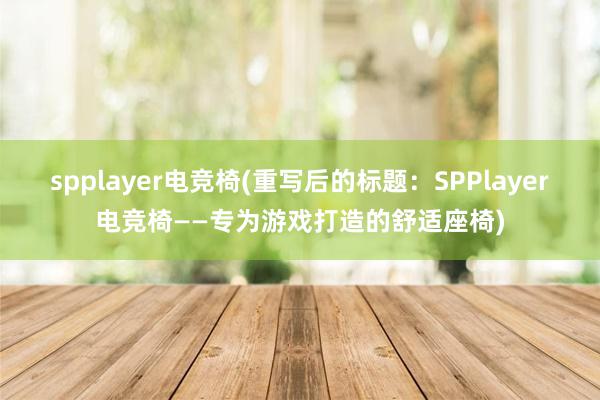 spplayer电竞椅(重写后的标题：SPPlayer电竞椅——专为游戏打造的舒适座椅)