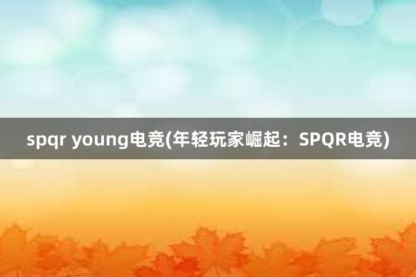 spqr young电竞(年轻玩家崛起：SPQR电竞)