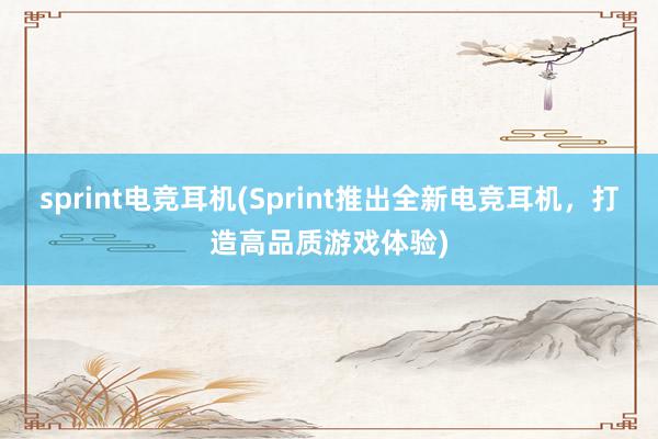 sprint电竞耳机(Sprint推出全新电竞耳机，打造高品质游戏体验)