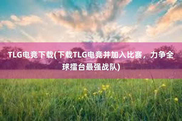 TLG电竞下载(下载TLG电竞并加入比赛，力争全球擂台最强战队)