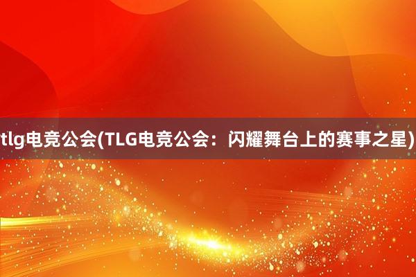 tlg电竞公会(TLG电竞公会：闪耀舞台上的赛事之星)