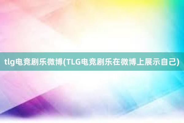 tlg电竞剧乐微博(TLG电竞剧乐在微博上展示自己)