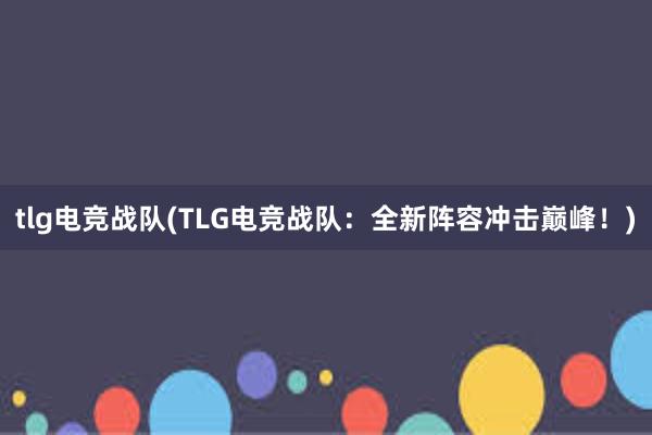 tlg电竞战队(TLG电竞战队：全新阵容冲击巅峰！)