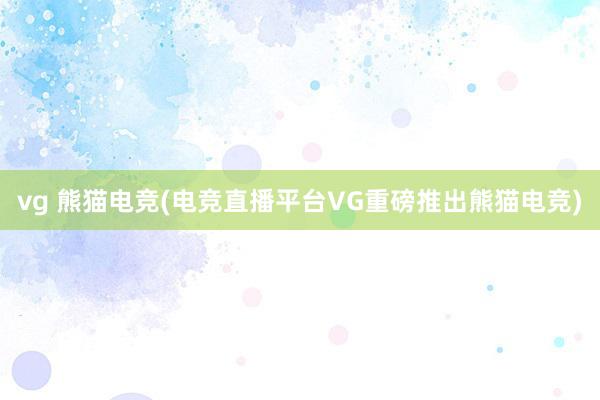 vg 熊猫电竞(电竞直播平台VG重磅推出熊猫电竞)