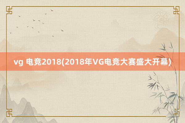 vg 电竞2018(2018年VG电竞大赛盛大开幕)