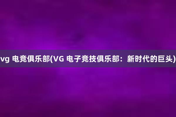 vg 电竞俱乐部(VG 电子竞技俱乐部：新时代的巨头)