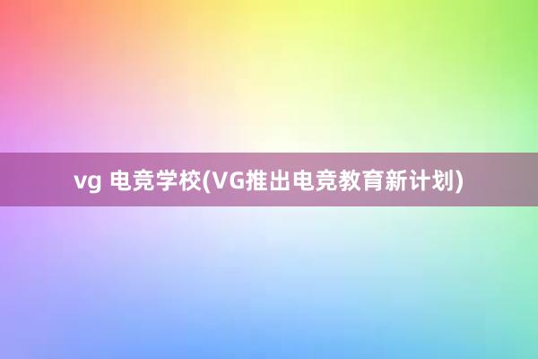 vg 电竞学校(VG推出电竞教育新计划)