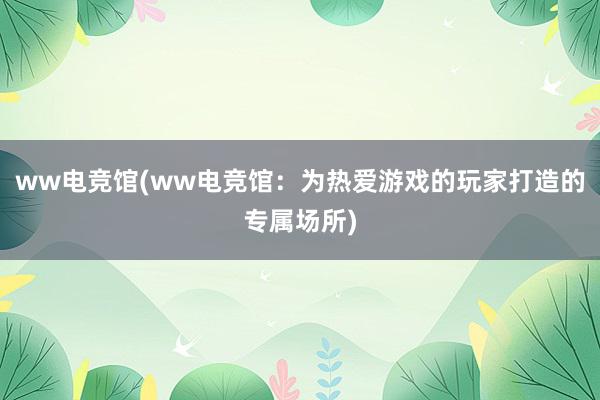 ww电竞馆(ww电竞馆：为热爱游戏的玩家打造的专属场所)