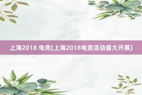 上海2018 电竞(上海2018电竞活动盛大开幕)